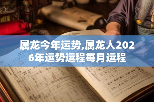 属龙今年运势,属龙人2026年运势运程每月运程