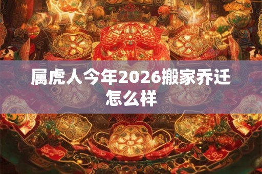 属虎人今年2026搬家乔迁怎么样