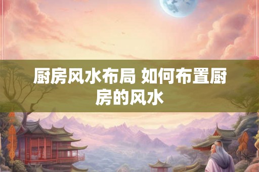 厨房风水布局 如何布置厨房的风水