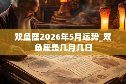 双鱼座2026年5月运势_双鱼座是几月几日 双鱼座2026年5月运势_双鱼座是几月几日