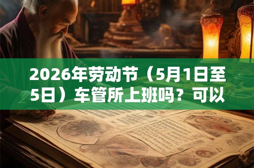 2026年劳动节（5月1日至5日）车管所上班吗？可以上牌吗？
