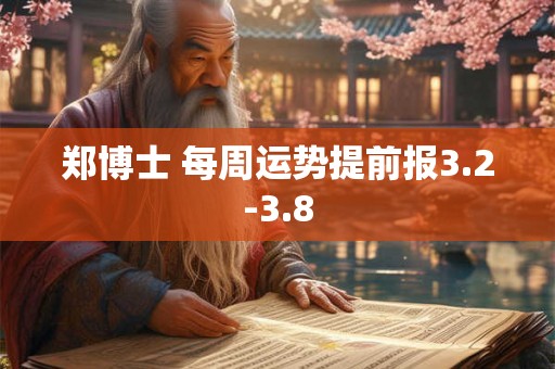 郑博士 每周运势提前报3.2-3.8 郑博士 每周运势提前报3.2-3.8