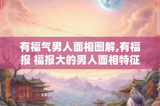 有福气男人面相图解,有福报 福报大的男人面相特征？