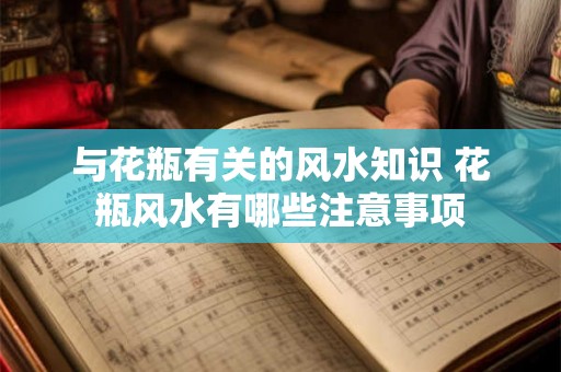 与花瓶有关的风水知识 花瓶风水有哪些注意事项