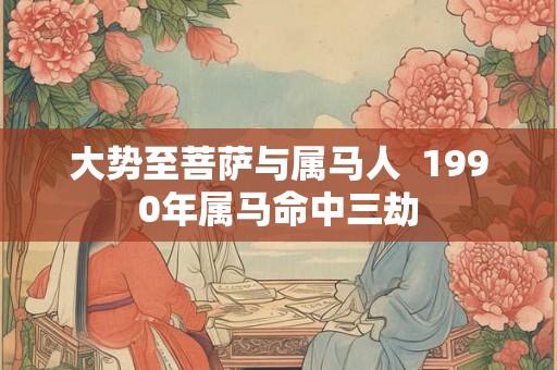 大势至菩萨与属马人  1990年属马命中三劫
