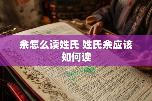 余怎么读姓氏 姓氏余应该如何读