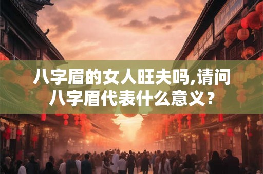 八字眉的女人旺夫吗,请问八字眉代表什么意义？