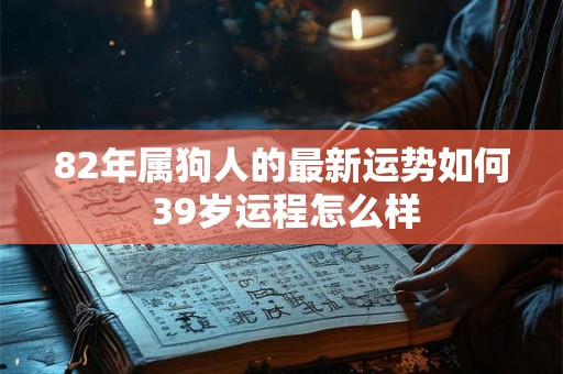 82年属狗人的最新运势如何 39岁运程怎么样