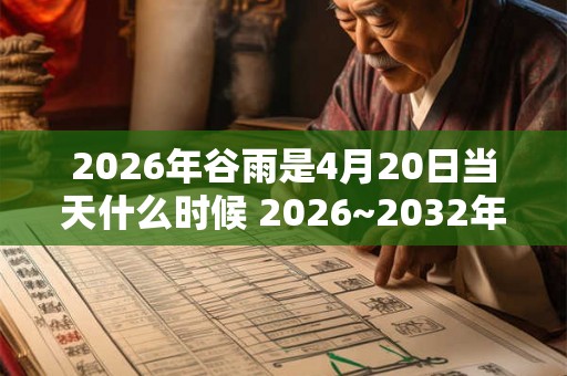 2026年谷雨是4月20日当天什么时候 2026~2032年谷雨时间查询