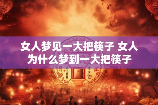 女人梦见一大把筷子 女人为什么梦到一大把筷子