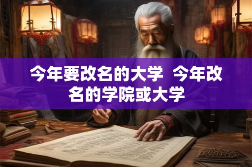 今年要改名的大学  今年改名的学院或大学
