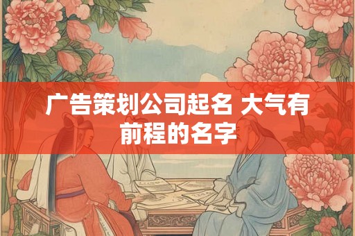 广告策划公司起名 大气有前程的名字