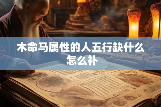 木命马属性的人五行缺什么 怎么补 木命马属性的人五行缺什么 怎么补