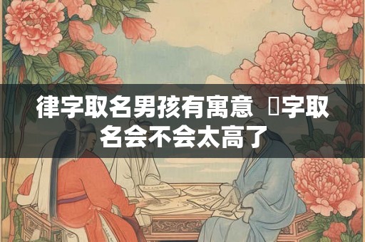 律字取名男孩有寓意  珝字取名会不会太高了