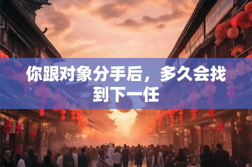 你跟对象分手后，多久会找到下一任