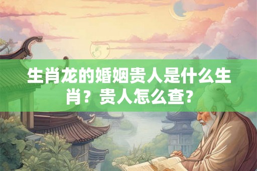 生肖龙的婚姻贵人是什么生肖？贵人怎么查？