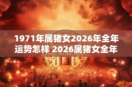 1971年属猪女2026年全年运势怎样 2026属猪女全年运势如何