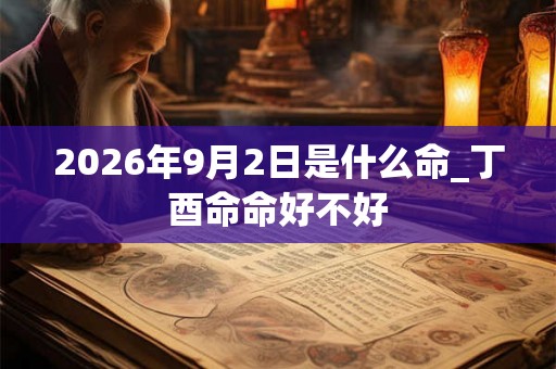 2026年9月2日是什么命_丁酉命命好不好