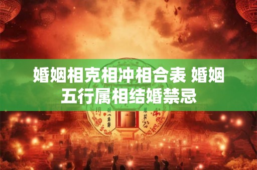婚姻相克相冲相合表 婚姻五行属相结婚禁忌 婚姻相克相冲相合表 婚姻五行属相结婚禁忌