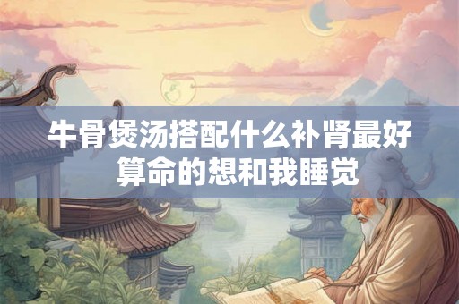 牛骨煲汤搭配什么补肾最好  算命的想和我睡觉