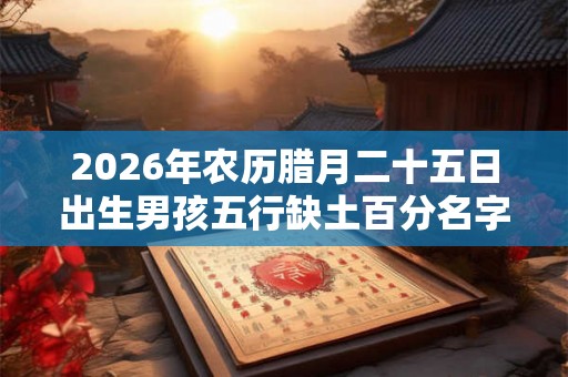 2026年农历腊月二十五日出生男孩五行缺土百分名字 2026年农历腊月二十五日出生男孩五行缺土百分名字