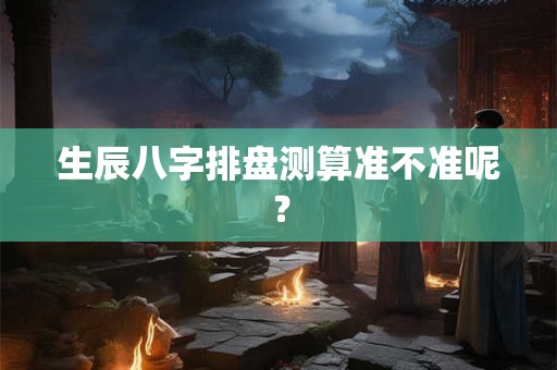 生辰八字排盘测算准不准呢？