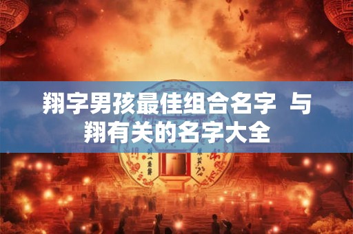 翔字男孩最佳组合名字 与翔有关的名字大全 翔字男孩最佳组合名字 与翔有关的名字大全
