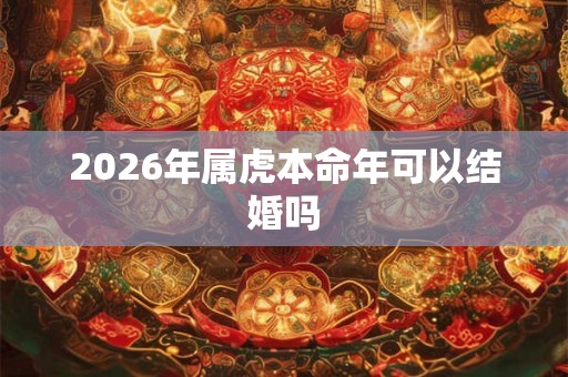2026年属虎本命年可以结婚吗