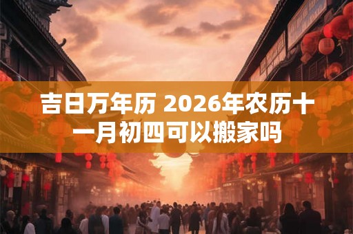 吉日万年历 2026年农历十一月初四可以搬家吗