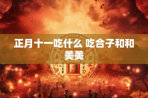 正月十一吃什么 吃合子和和美美 正月十一吃什么 吃合子和和美美