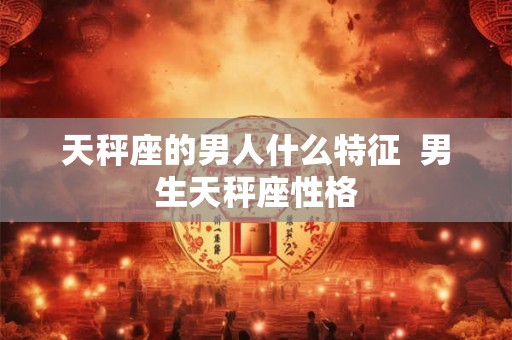 天秤座的男人什么特征  男生天秤座性格