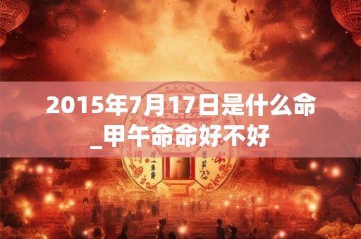 2015年7月17日是什么命_甲午命命好不好