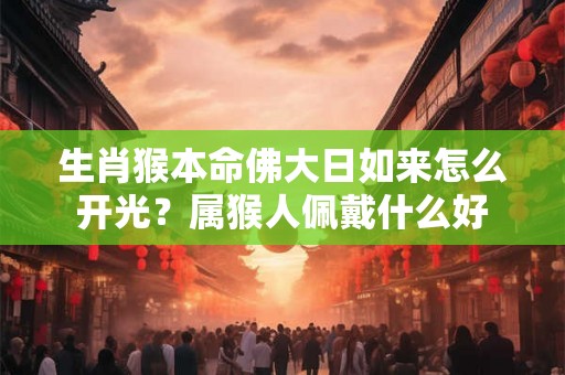生肖猴本命佛大日如来怎么开光？属猴人佩戴什么好