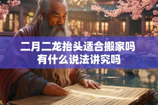 二月二龙抬头适合搬家吗 有什么说法讲究吗