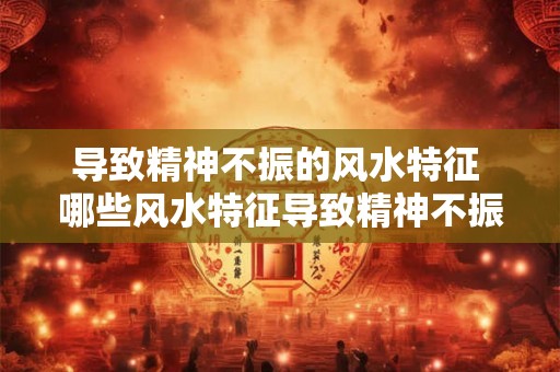 导致精神不振的风水特征 哪些风水特征导致精神不振