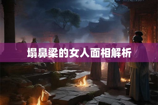 塌鼻梁的女人面相解析 塌鼻梁的女人面相解析