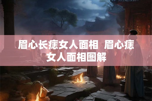 眉心长痣女人面相  眉心痣女人面相图解
