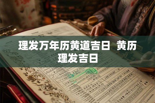 理发万年历黄道吉日  黄历理发吉日
