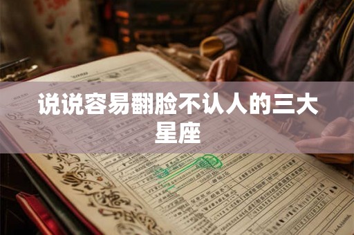 说说容易翻脸不认人的三大星座 说说容易翻脸不认人的三大星座