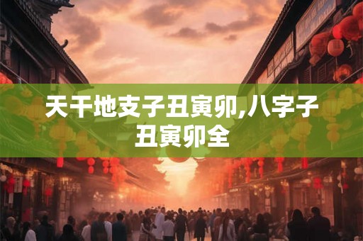 天干地支子丑寅卯,八字子丑寅卯全
