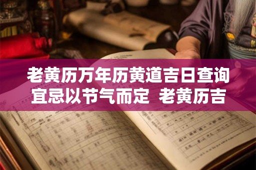 老黄历万年历黄道吉日查询宜忌以节气而定  老黄历吉日吉时辰查询