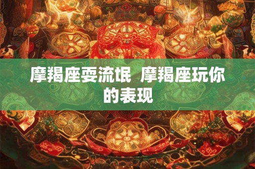 摩羯座耍流氓 摩羯座玩你的表现 摩羯座耍流氓 摩羯座玩你的表现