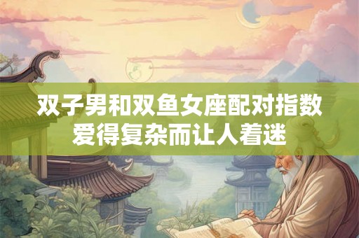 双子男和双鱼女座配对指数爱得复杂而让人着迷