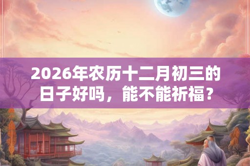 2026年农历十二月初三的日子好吗，能不能祈福？