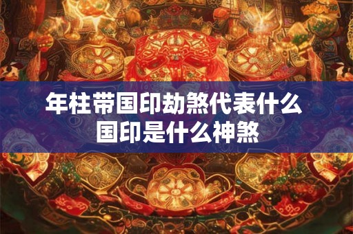年柱带国印劫煞代表什么 国印是什么神煞