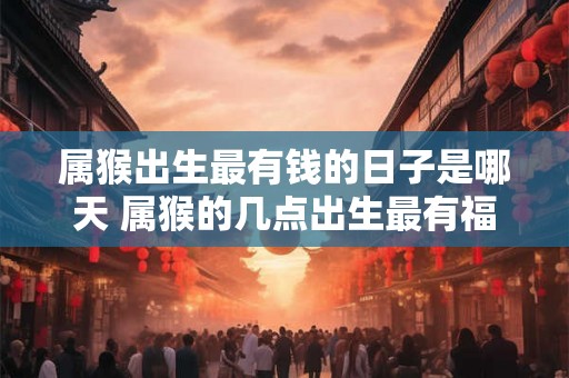 属猴出生最有钱的日子是哪天 属猴的几点出生最有福气
