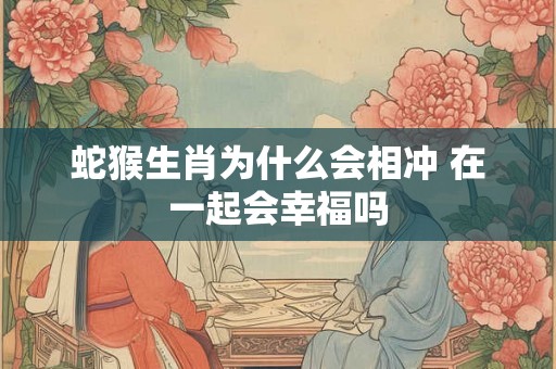蛇猴生肖为什么会相冲 在一起会幸福吗