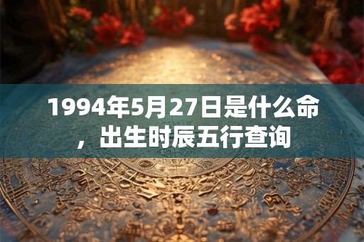 1994年5月27日是什么命，出生时辰五行查询