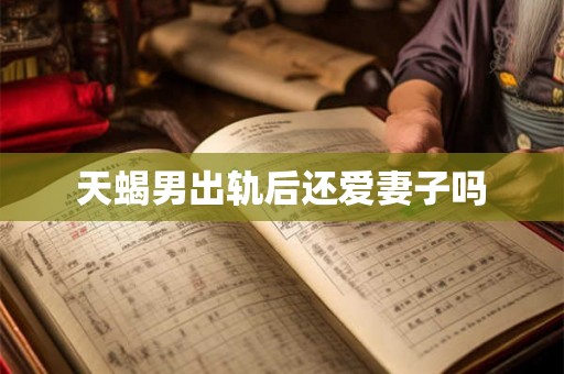天蝎男出轨后还爱妻子吗