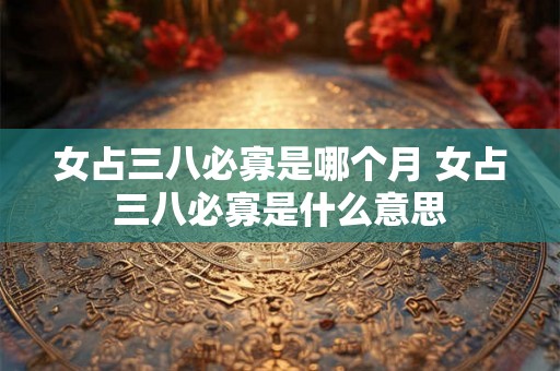 女占三八必寡是哪个月 女占三八必寡是什么意思